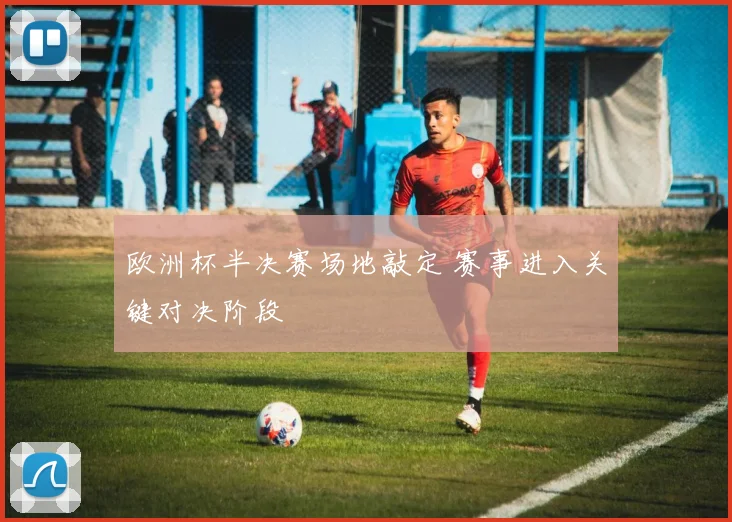 欧洲杯半决赛场地敲定 赛事进入关键对决阶段
