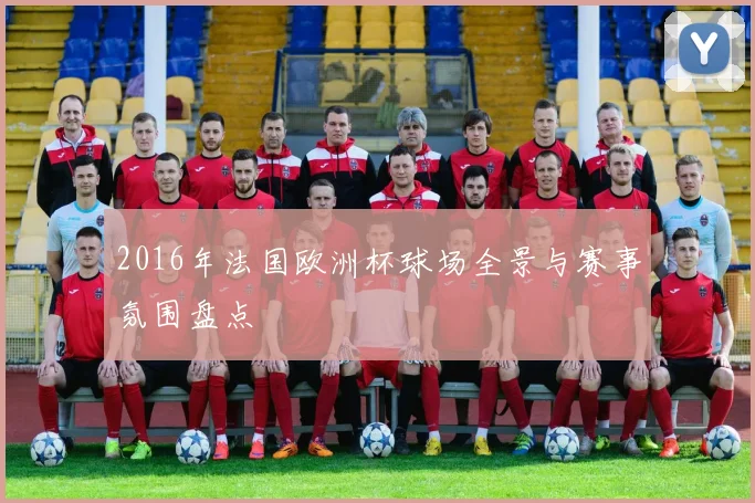2016年法国欧洲杯球场全景与赛事氛围盘点