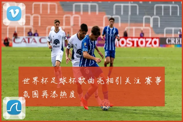 世界杯足球杯歌曲亮相引关注 赛事氛围再添热度