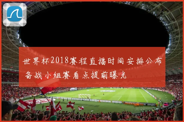 世界杯2018赛程直播时间安排公布 备战小组赛看点提前曝光