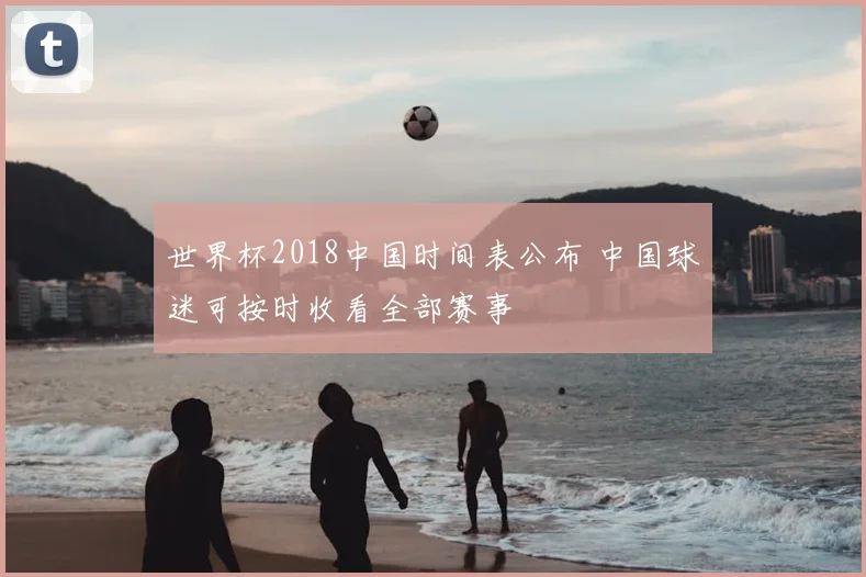 世界杯2018中国时间表公布 中国球迷可按时收看全部赛事