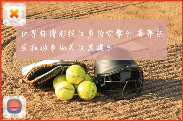 世界杯博彩投注量持续攀升 赛事热度推动市场关注度提升