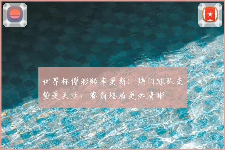 世界杯博彩赔率更新:热门球队走势受关注,赛前格局更加清晰