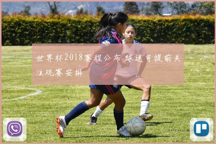 世界杯2018赛程公布 球迷可提前关注观赛安排