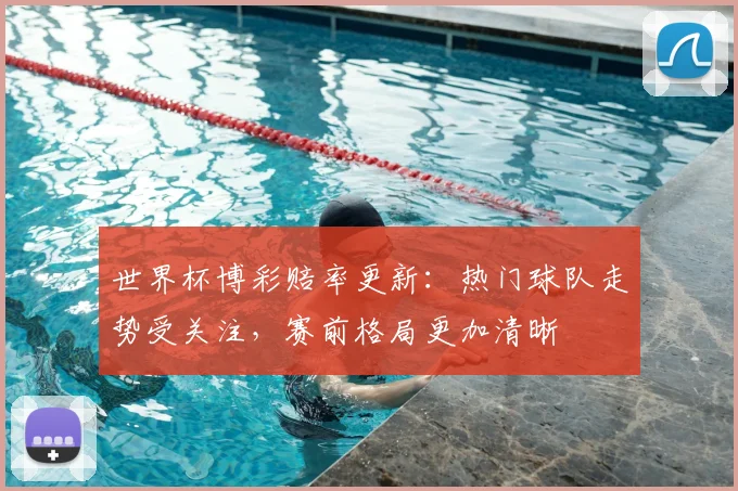 世界杯博彩赔率更新:热门球队走势受关注,赛前格局更加清晰