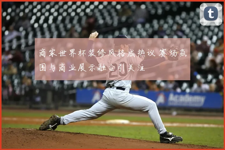 商家世界杯装修风格成热议 赛场氛围与商业展示融合引关注