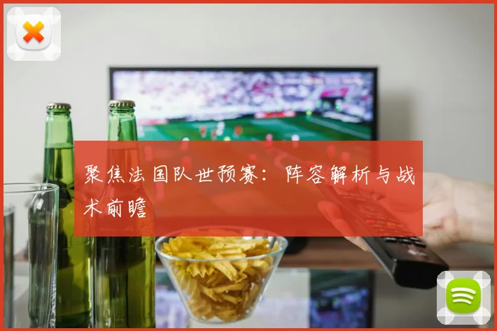 聚焦法国队世预赛：阵容解析与战术前瞻